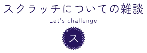 スクラッチについての雑談　Let's challenge